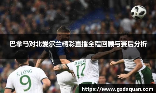 巴拿马对北爱尔兰精彩直播全程回顾与赛后分析