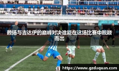 赖扬与吉达伊的巅峰对决谁能在这场比赛中脱颖而出