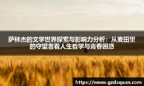 萨林杰的文学世界探索与影响力分析：从麦田里的守望者看人生哲学与青春困惑